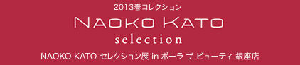 Naoko Kato selection　2013春コレクション Naoko Kato セレクション展 in ポーラ ザ ビューティ銀座店